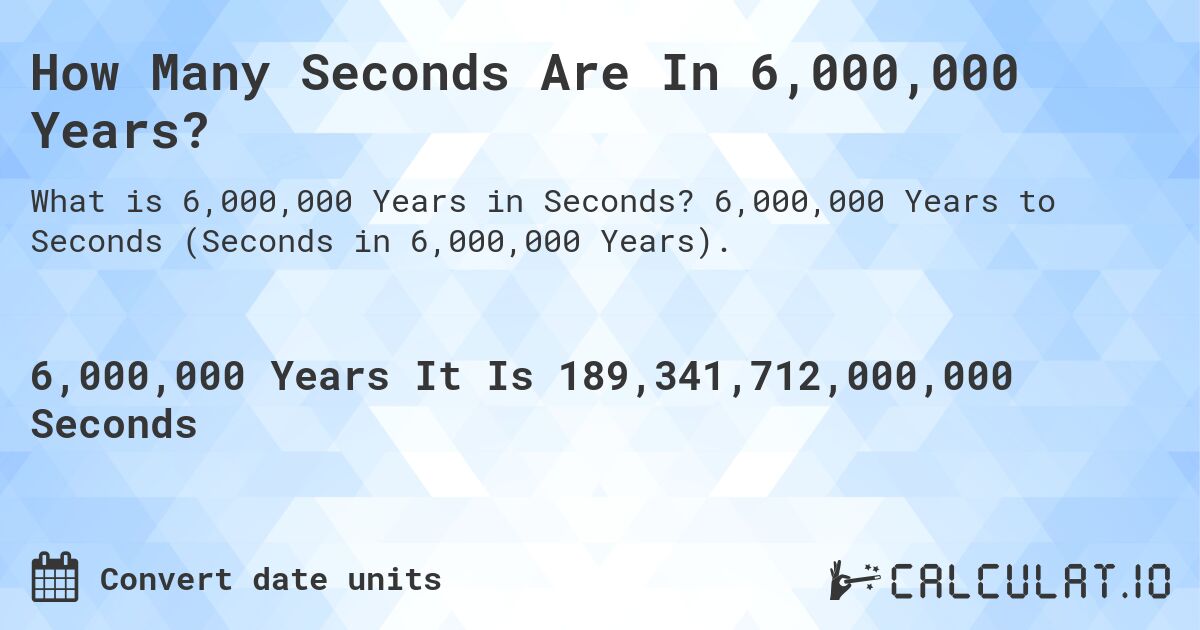 How Many Seconds Are In 6,000,000 Years?. 6,000,000 Years to Seconds (Seconds in 6,000,000 Years).