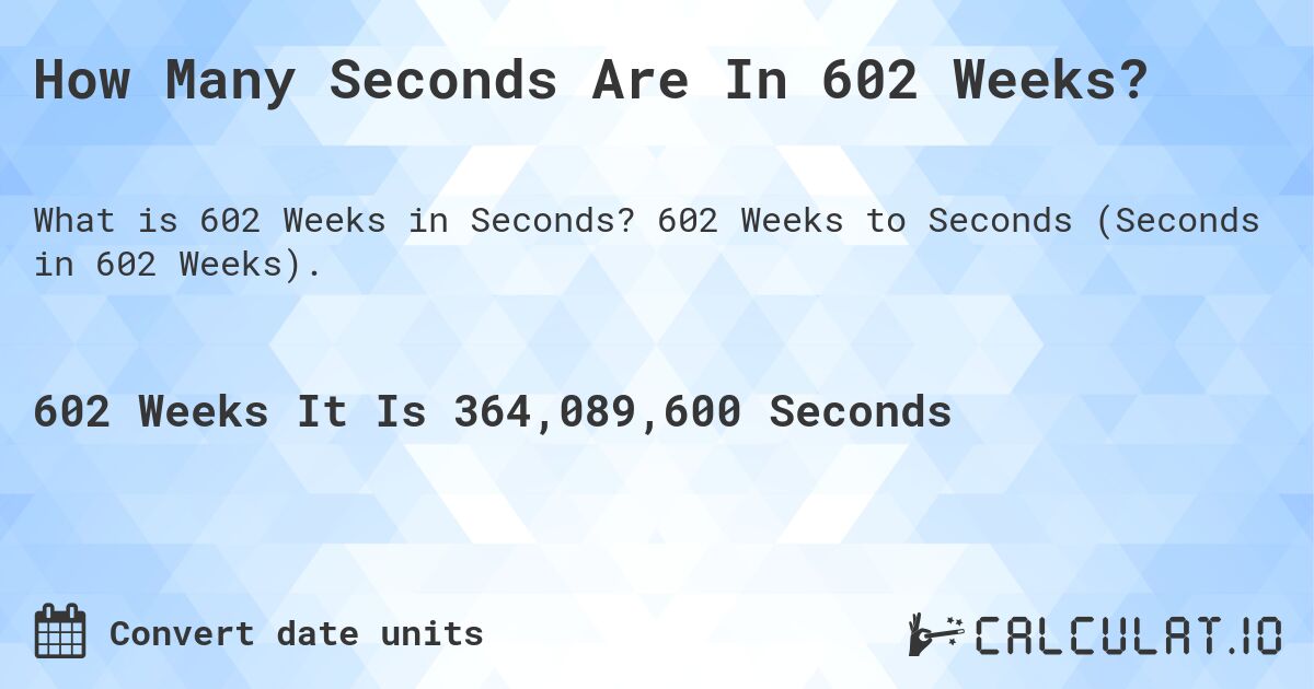How Many Seconds Are In 602 Weeks?. 602 Weeks to Seconds (Seconds in 602 Weeks).