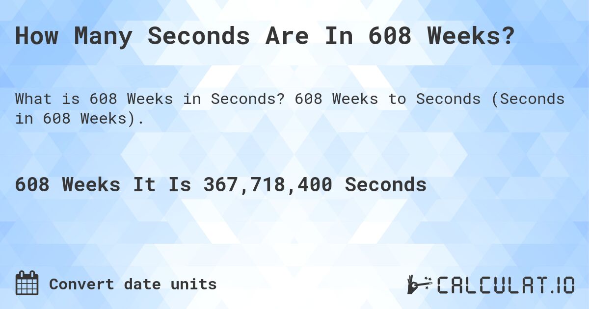 How Many Seconds Are In 608 Weeks?. 608 Weeks to Seconds (Seconds in 608 Weeks).