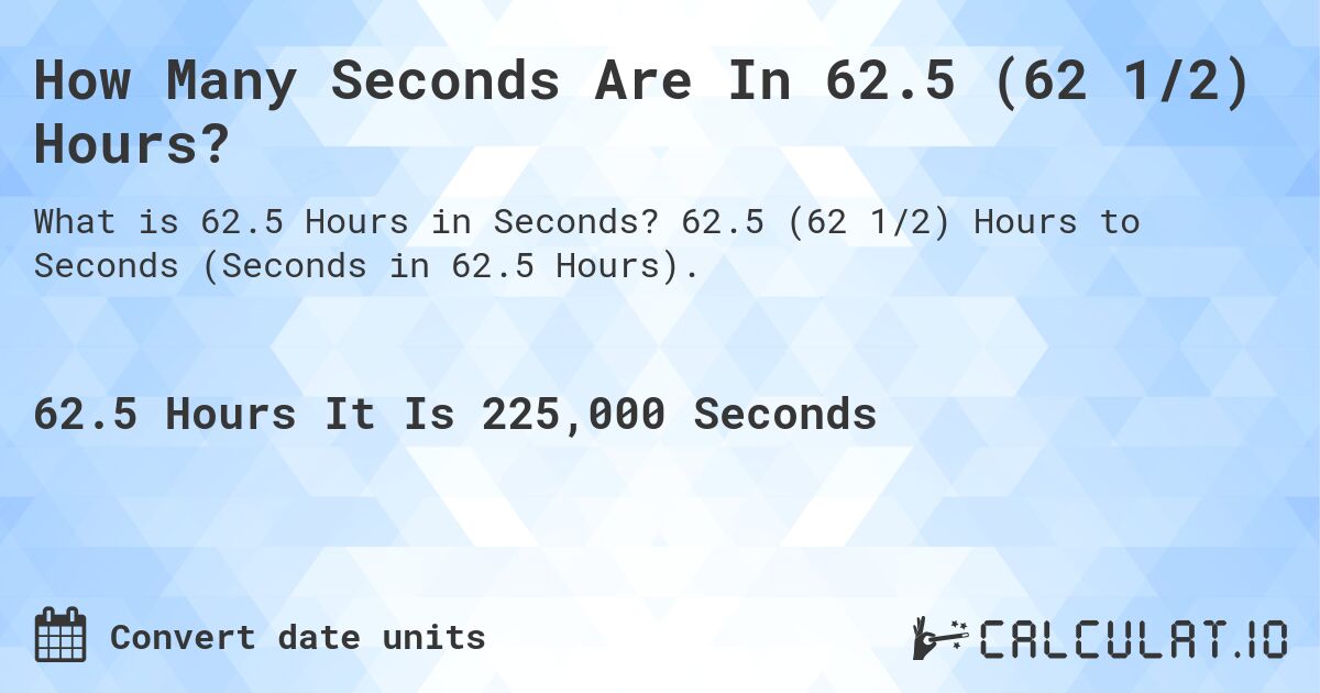 How Many Seconds Are In 62.5 (62 1/2) Hours?. 62.5 (62 1/2) Hours to Seconds (Seconds in 62.5 Hours).