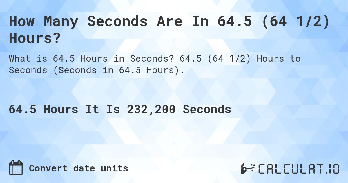 How Many Seconds Are In 64.5 (64 1/2) Hours?. 64.5 (64 1/2) Hours to Seconds (Seconds in 64.5 Hours).
