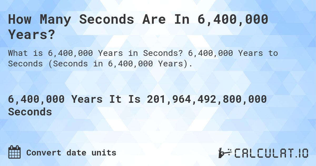 How Many Seconds Are In 6,400,000 Years?. 6,400,000 Years to Seconds (Seconds in 6,400,000 Years).