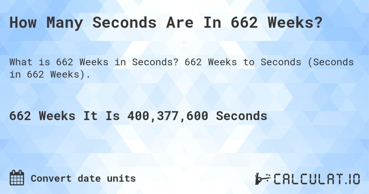 How Many Seconds Are In 662 Weeks?. 662 Weeks to Seconds (Seconds in 662 Weeks).