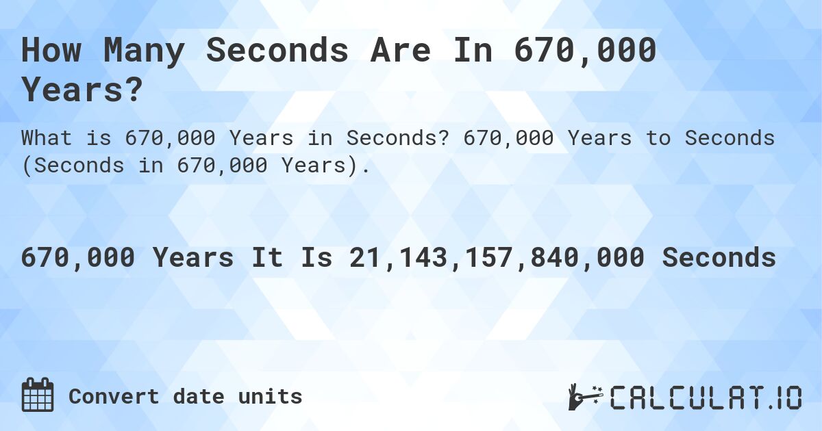 How Many Seconds Are In 670,000 Years?. 670,000 Years to Seconds (Seconds in 670,000 Years).