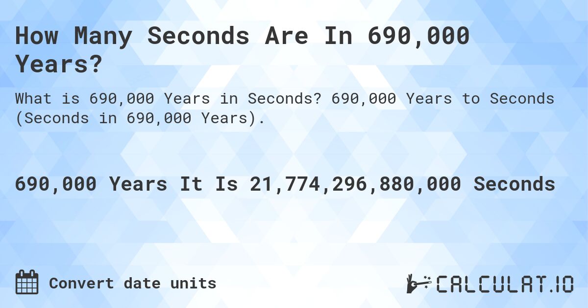 How Many Seconds Are In 690,000 Years?. 690,000 Years to Seconds (Seconds in 690,000 Years).