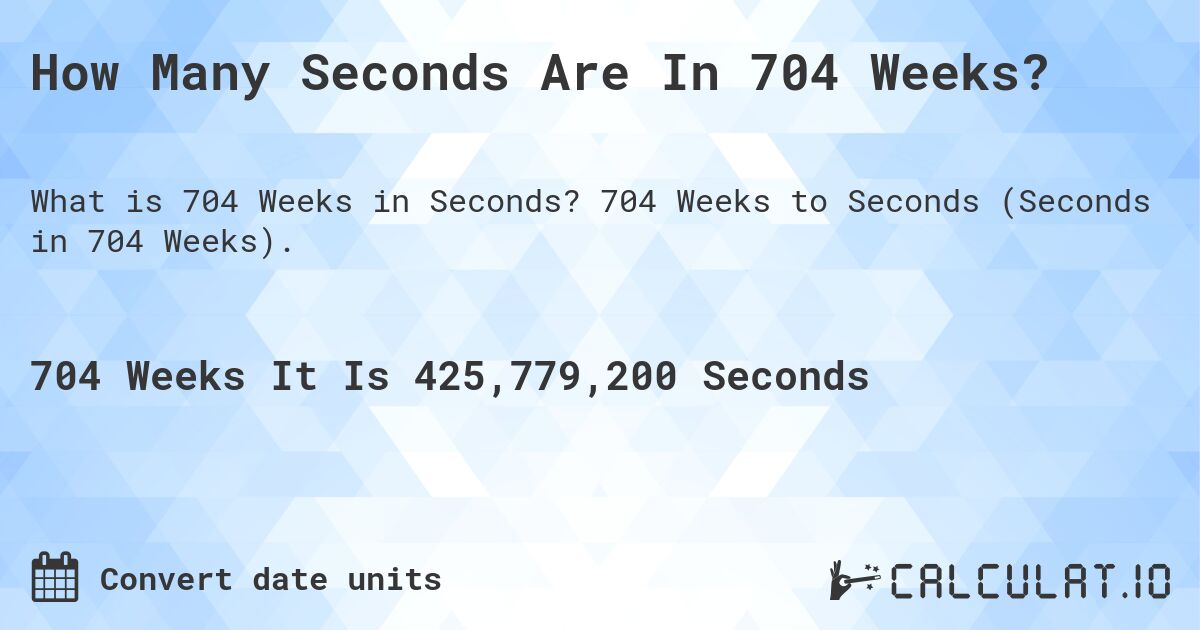 How Many Seconds Are In 704 Weeks?. 704 Weeks to Seconds (Seconds in 704 Weeks).