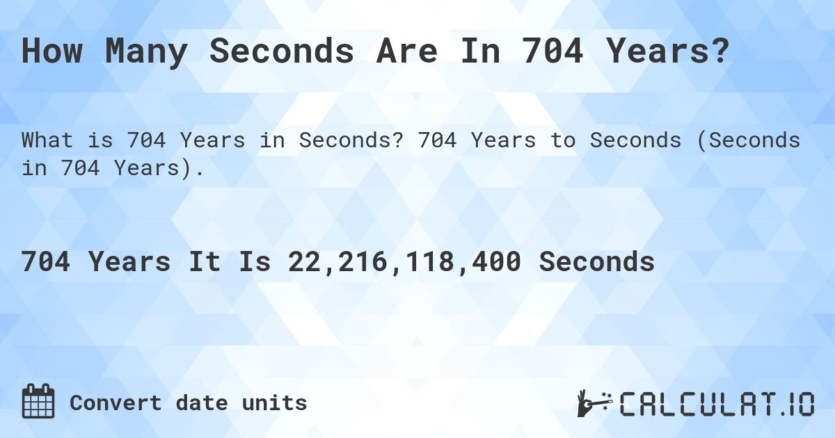 How Many Seconds Are In 704 Years?. 704 Years to Seconds (Seconds in 704 Years).