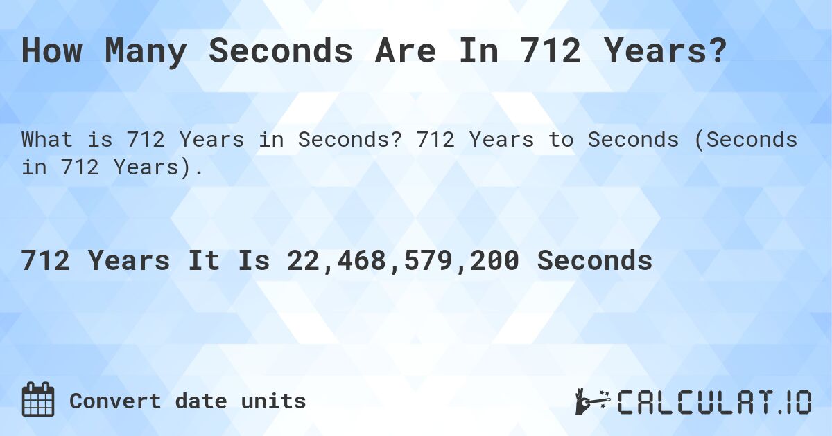 How Many Seconds Are In 712 Years?. 712 Years to Seconds (Seconds in 712 Years).