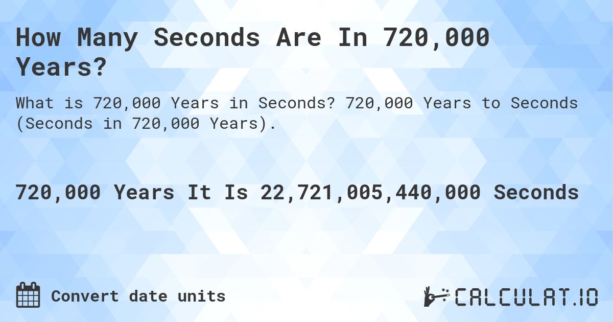 How Many Seconds Are In 720,000 Years?. 720,000 Years to Seconds (Seconds in 720,000 Years).