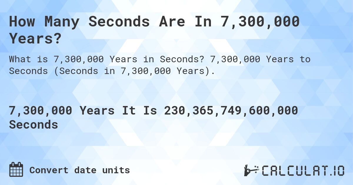 How Many Seconds Are In 7,300,000 Years?. 7,300,000 Years to Seconds (Seconds in 7,300,000 Years).