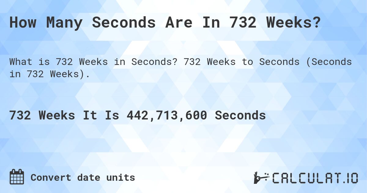 How Many Seconds Are In 732 Weeks?. 732 Weeks to Seconds (Seconds in 732 Weeks).