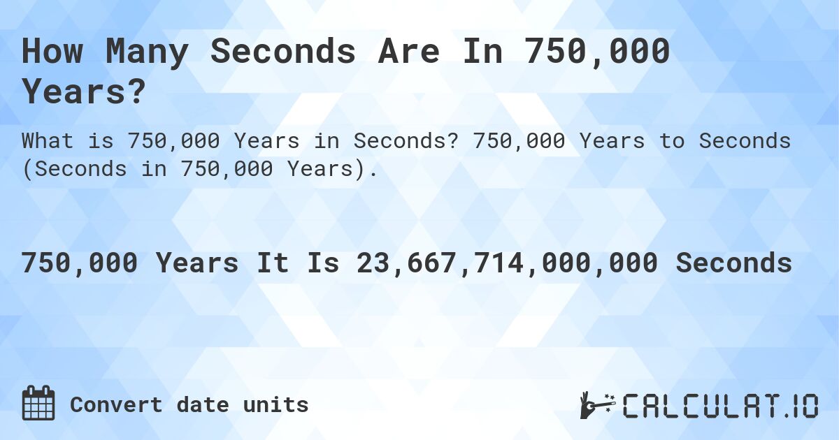 How Many Seconds Are In 750,000 Years?. 750,000 Years to Seconds (Seconds in 750,000 Years).