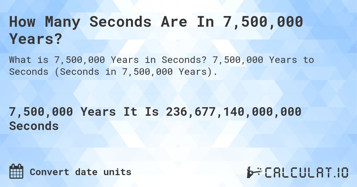 How Many Seconds Are In 7,500,000 Years?. 7,500,000 Years to Seconds (Seconds in 7,500,000 Years).