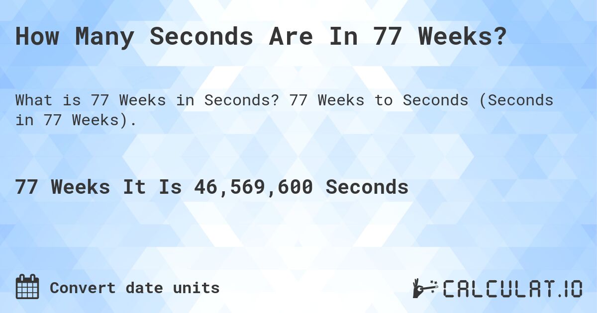 How Many Seconds Are In 77 Weeks?. 77 Weeks to Seconds (Seconds in 77 Weeks).