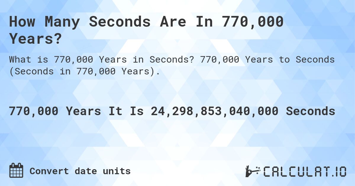 How Many Seconds Are In 770,000 Years?. 770,000 Years to Seconds (Seconds in 770,000 Years).