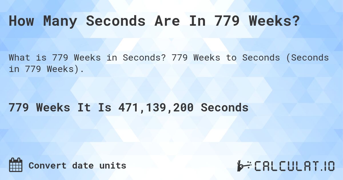 How Many Seconds Are In 779 Weeks?. 779 Weeks to Seconds (Seconds in 779 Weeks).