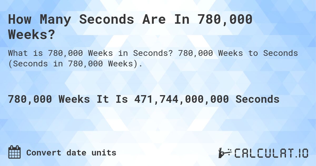 How Many Seconds Are In 780,000 Weeks?. 780,000 Weeks to Seconds (Seconds in 780,000 Weeks).