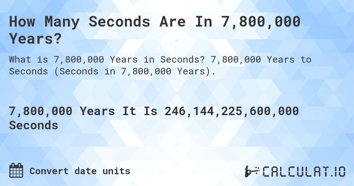 How Many Seconds Are In 7,800,000 Years?. 7,800,000 Years to Seconds (Seconds in 7,800,000 Years).