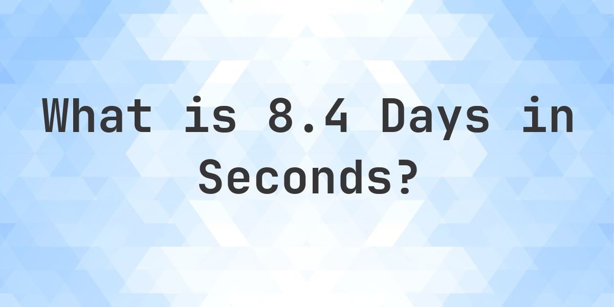 How Many Seconds Are In 8.4 Days? - Calculatio