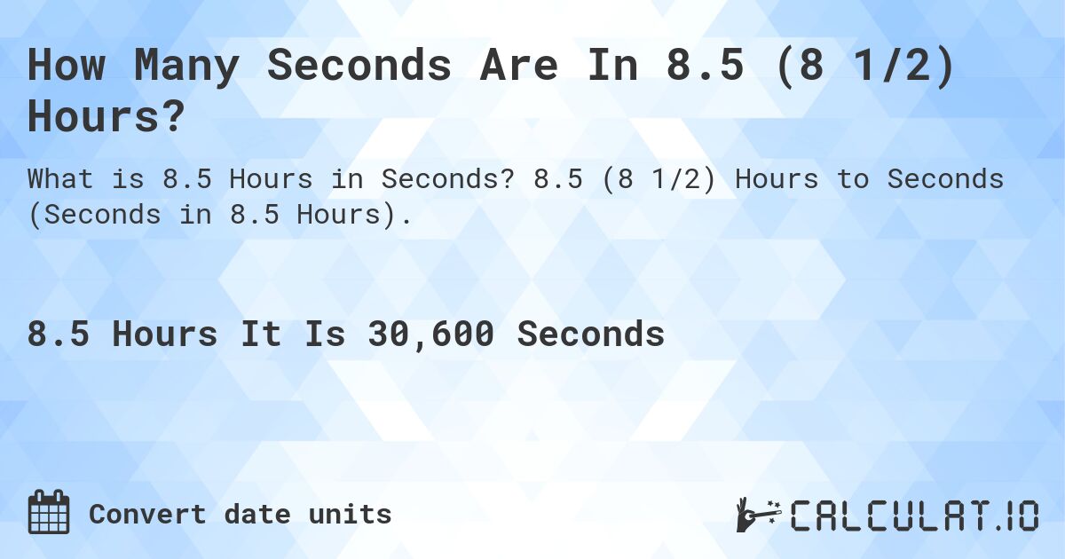 How Many Seconds Are In 8.5 (8 1/2) Hours?. 8.5 (8 1/2) Hours to Seconds (Seconds in 8.5 Hours).