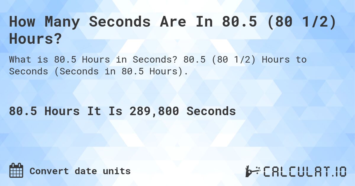 How Many Seconds Are In 80.5 (80 1/2) Hours?. 80.5 (80 1/2) Hours to Seconds (Seconds in 80.5 Hours).