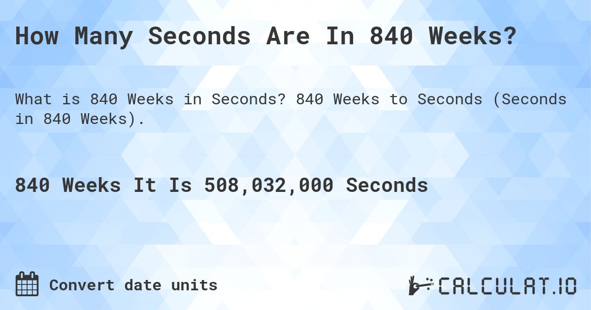 How Many Seconds Are In 840 Weeks?. 840 Weeks to Seconds (Seconds in 840 Weeks).