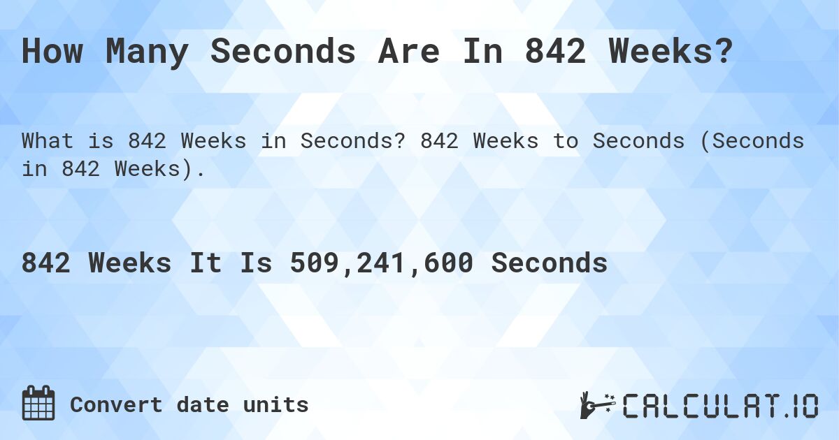 How Many Seconds Are In 842 Weeks?. 842 Weeks to Seconds (Seconds in 842 Weeks).