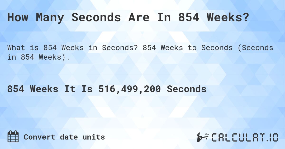 How Many Seconds Are In 854 Weeks?. 854 Weeks to Seconds (Seconds in 854 Weeks).
