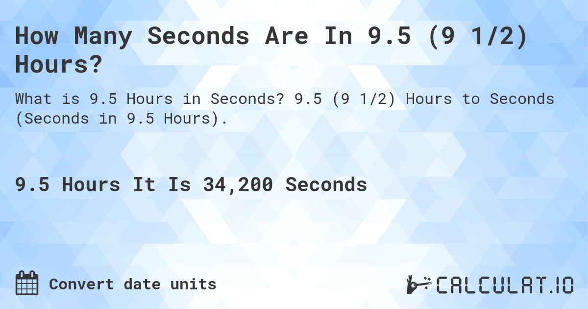 How Many Seconds Are In 9.5 (9 1/2) Hours?. 9.5 (9 1/2) Hours to Seconds (Seconds in 9.5 Hours).