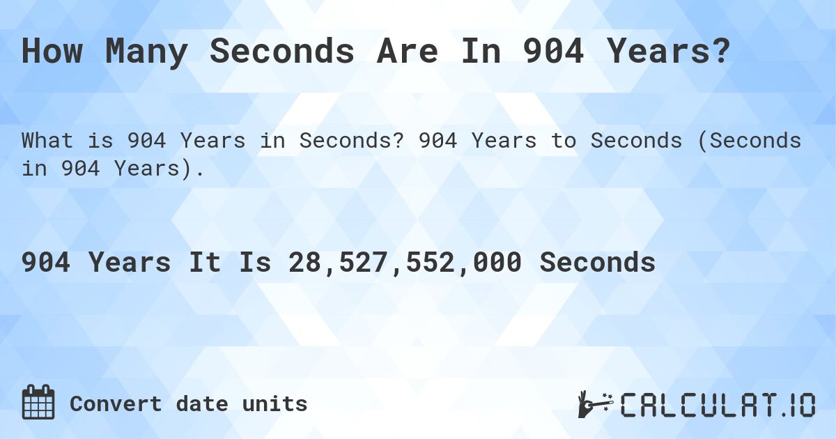 How Many Seconds Are In 904 Years?. 904 Years to Seconds (Seconds in 904 Years).