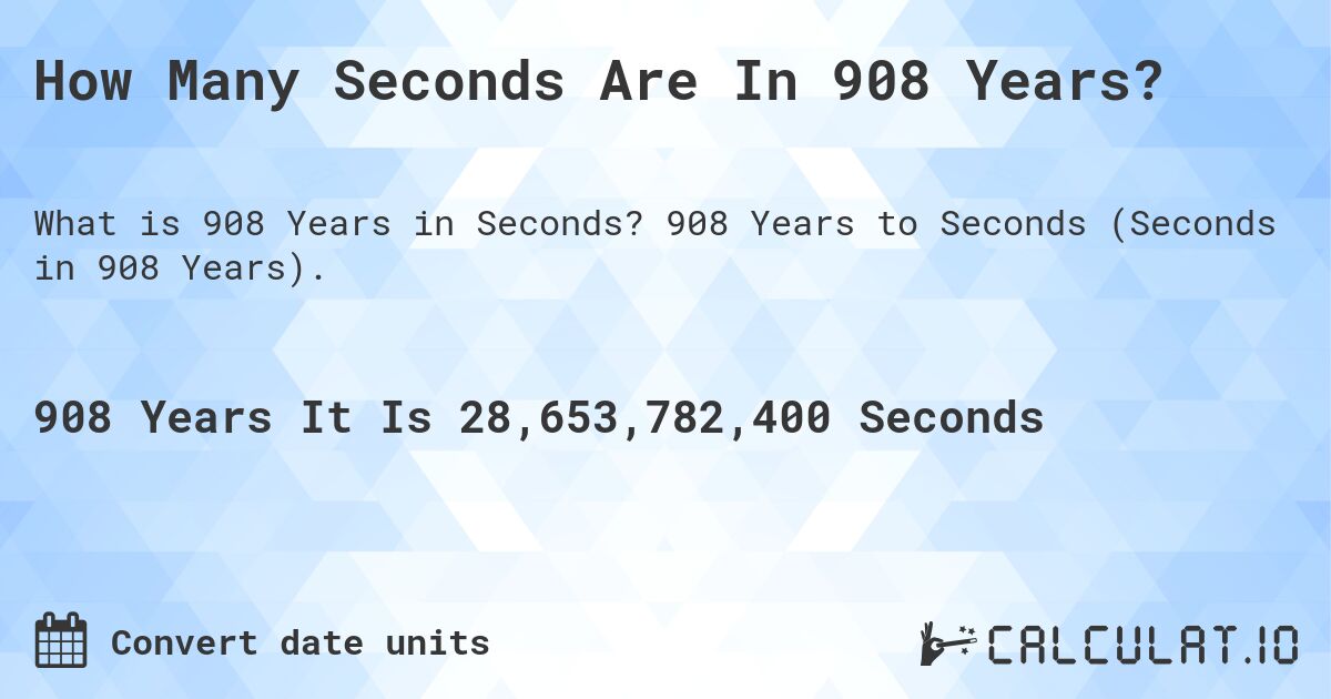 How Many Seconds Are In 908 Years?. 908 Years to Seconds (Seconds in 908 Years).