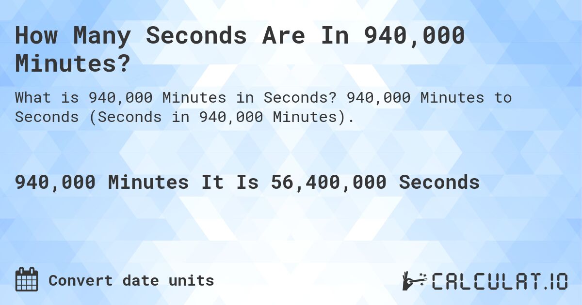 How Many Seconds Are In 940,000 Minutes?. 940,000 Minutes to Seconds (Seconds in 940,000 Minutes).