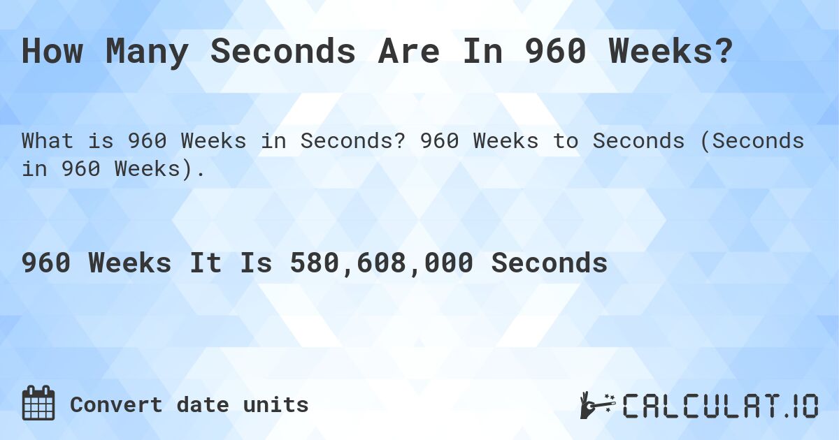 How Many Seconds Are In 960 Weeks?. 960 Weeks to Seconds (Seconds in 960 Weeks).