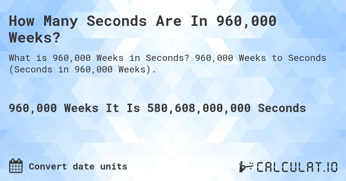 How Many Seconds Are In 960,000 Weeks?. 960,000 Weeks to Seconds (Seconds in 960,000 Weeks).