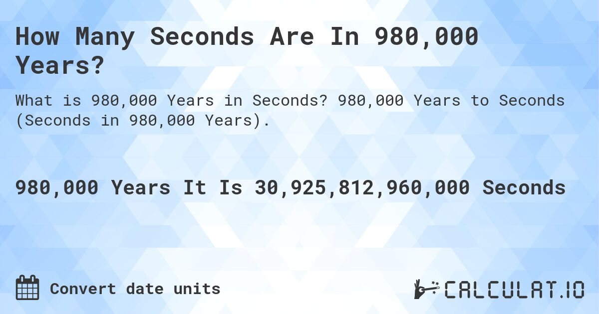 How Many Seconds Are In 980,000 Years?. 980,000 Years to Seconds (Seconds in 980,000 Years).