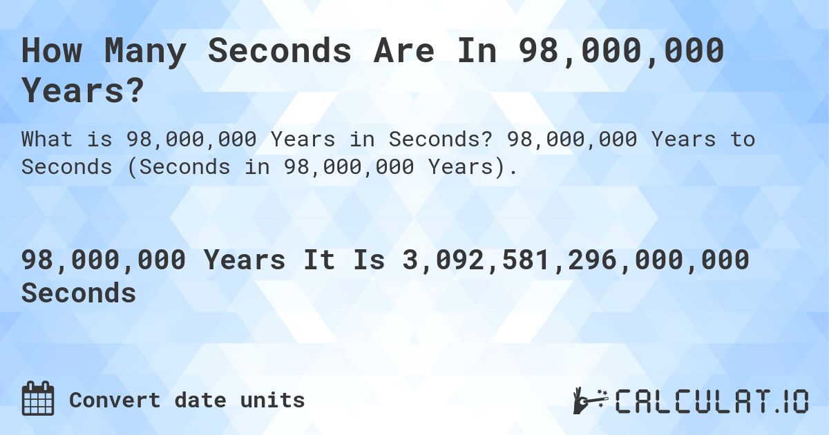 How Many Seconds Are In 98,000,000 Years?. 98,000,000 Years to Seconds (Seconds in 98,000,000 Years).