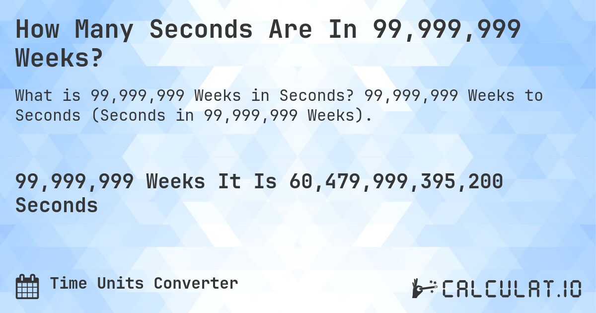 How Many Seconds Are In 99,999,999 Weeks?. 99,999,999 Weeks to Seconds (Seconds in 99,999,999 Weeks).
