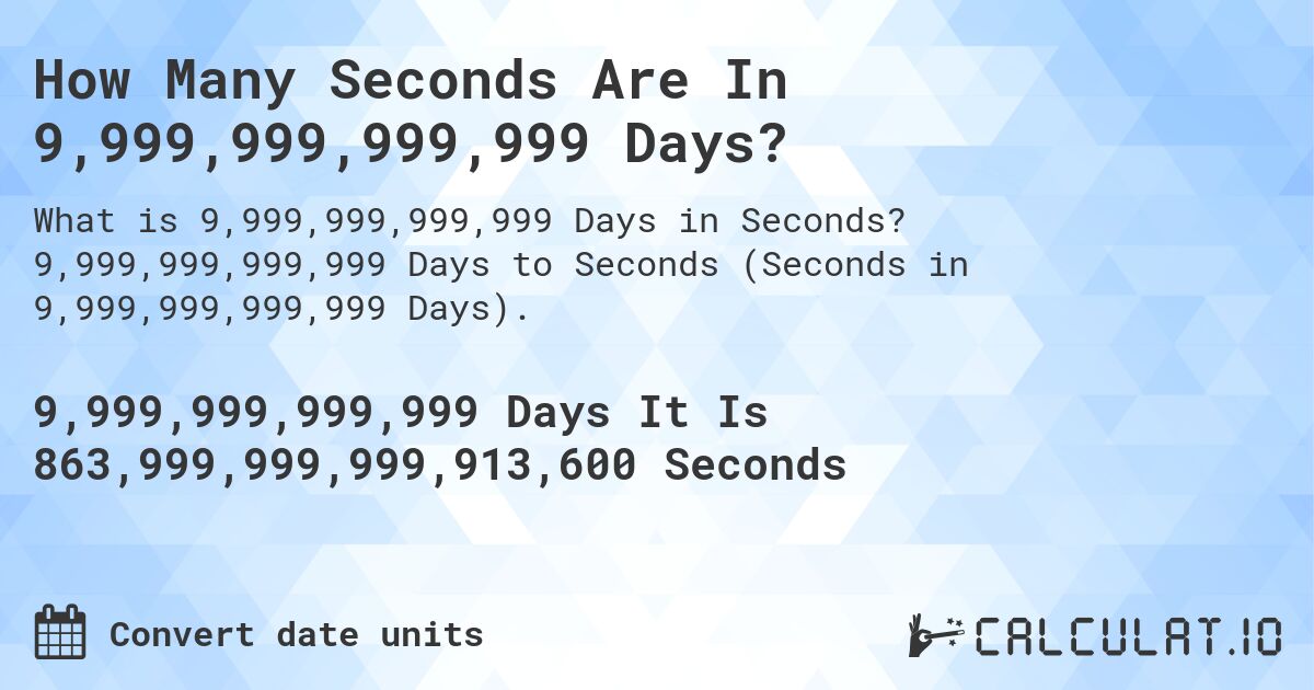 How Many Seconds Are In 9,999,999,999,999 Days?. 9,999,999,999,999 Days to Seconds (Seconds in 9,999,999,999,999 Days).