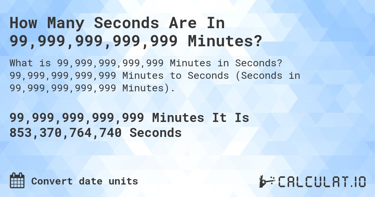 How Many Seconds Are In 99,999,999,999,999 Minutes?. 99,999,999,999,999 Minutes to Seconds (Seconds in 99,999,999,999,999 Minutes).
