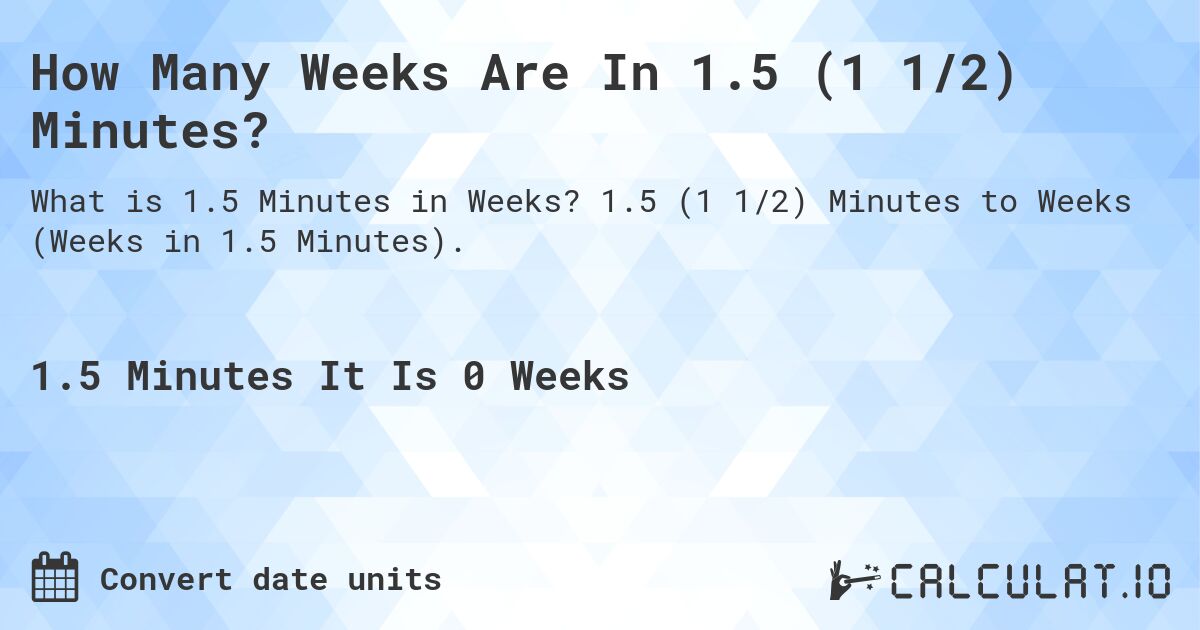 How Many Weeks Are In 1.5 (1 1/2) Minutes?. 1.5 (1 1/2) Minutes to Weeks (Weeks in 1.5 Minutes).