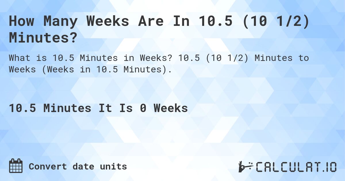 How Many Weeks Are In 10.5 (10 1/2) Minutes?. 10.5 (10 1/2) Minutes to Weeks (Weeks in 10.5 Minutes).