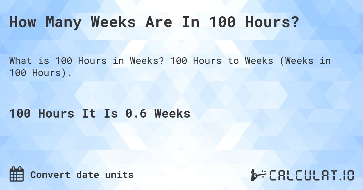 How Many Weeks Are In 100 Hours?. 100 Hours to Weeks (Weeks in 100 Hours).