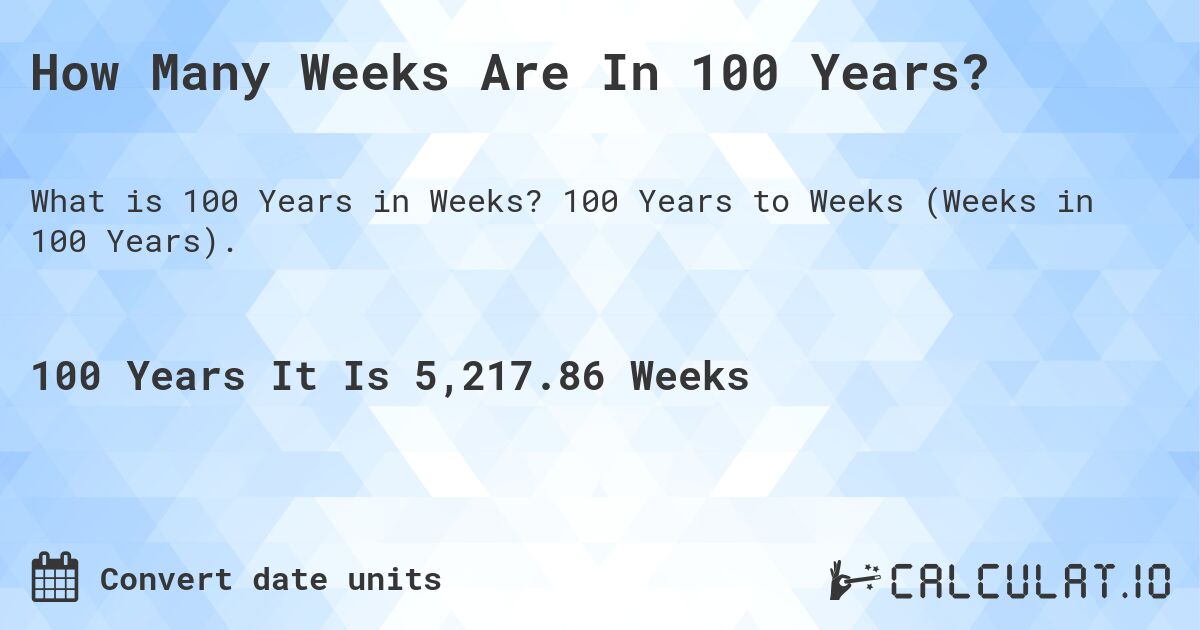 How Many Weeks Are In 100 Years?. 100 Years to Weeks (Weeks in 100 Years).