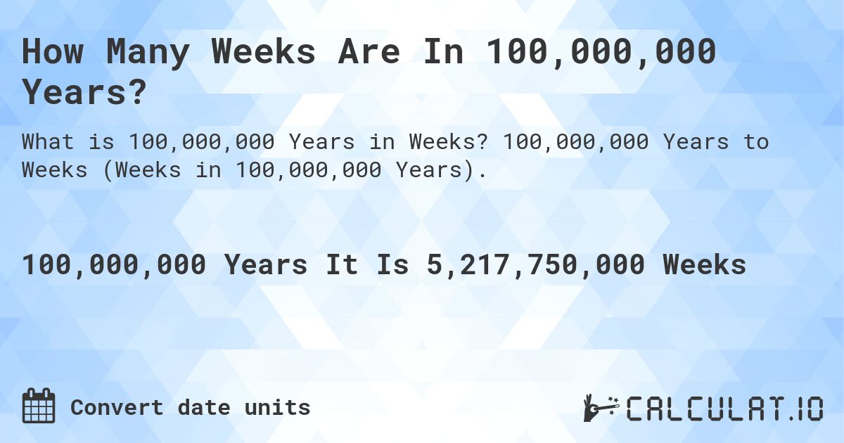 How Many Weeks Are In 100,000,000 Years?. 100,000,000 Years to Weeks (Weeks in 100,000,000 Years).