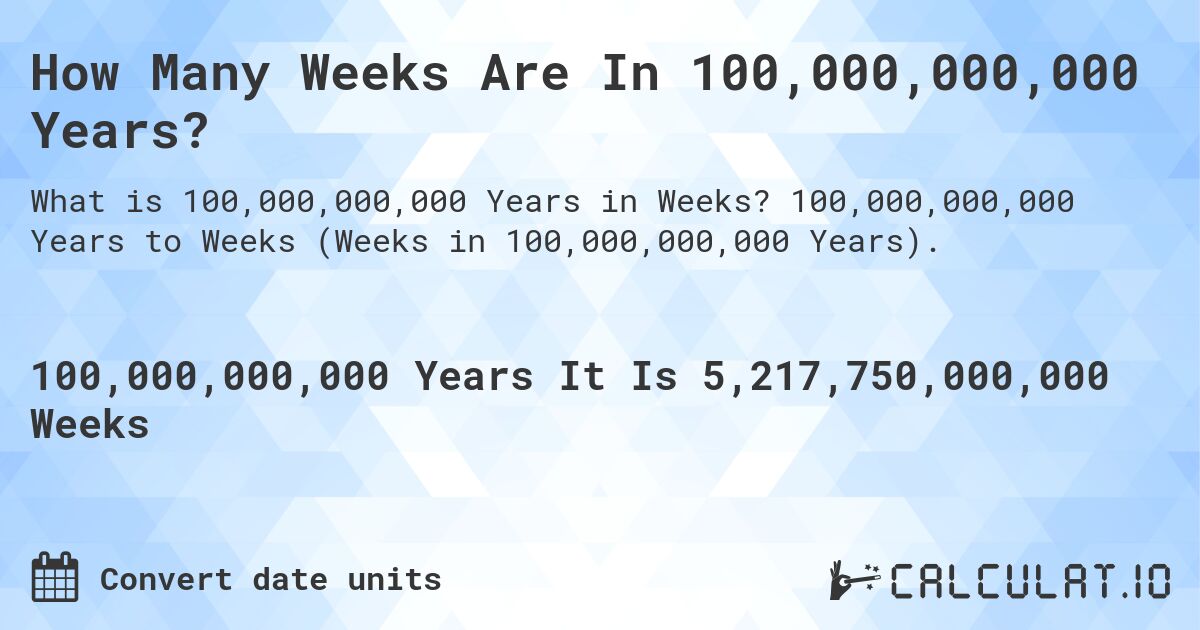 How Many Weeks Are In 100,000,000,000 Years?. 100,000,000,000 Years to Weeks (Weeks in 100,000,000,000 Years).