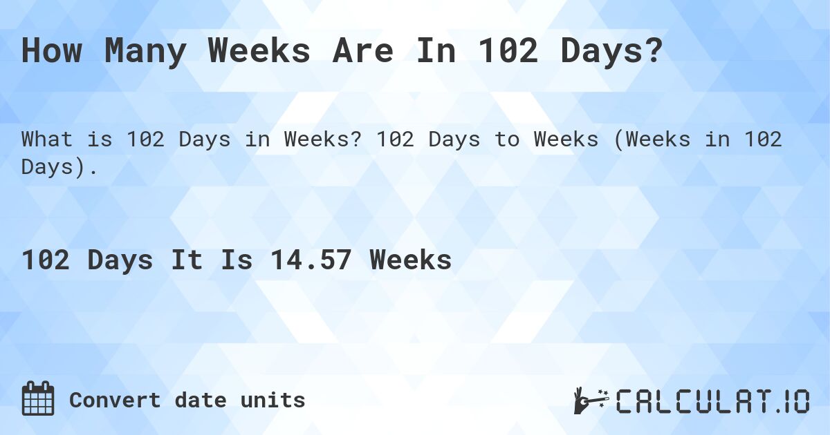 How Many Weeks Are In 102 Days?. 102 Days to Weeks (Weeks in 102 Days).