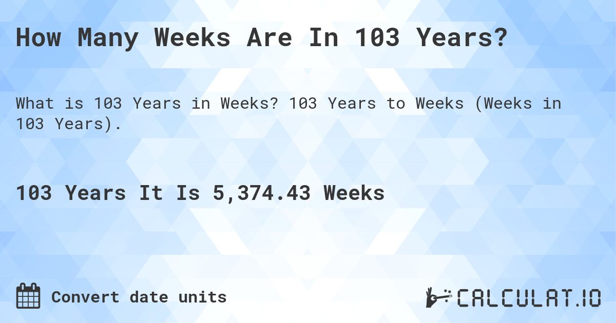 How Many Weeks Are In 103 Years?. 103 Years to Weeks (Weeks in 103 Years).