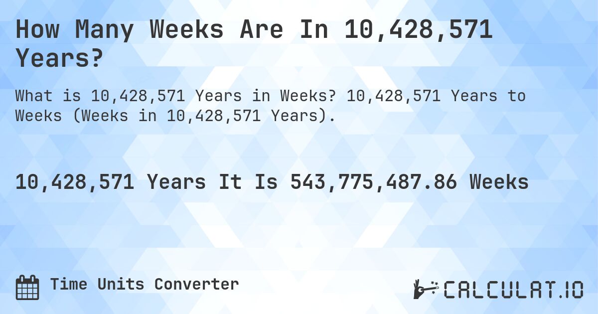 How Many Weeks Are In 10,428,571 Years?. 10,428,571 Years to Weeks (Weeks in 10,428,571 Years).