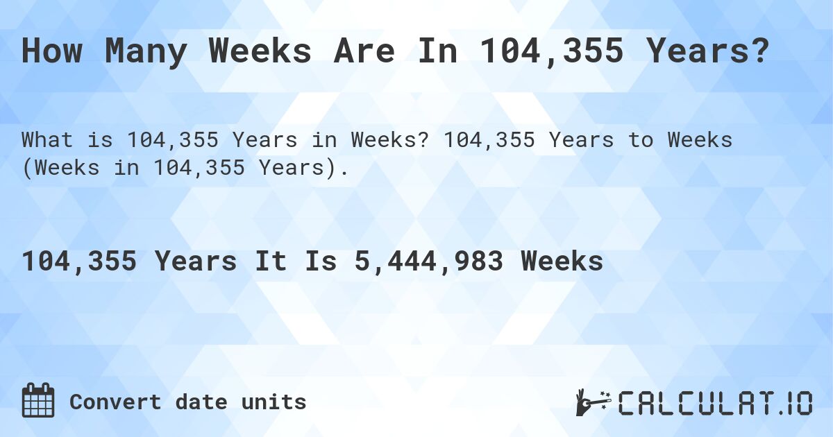 How Many Weeks Are In 104,355 Years?. 104,355 Years to Weeks (Weeks in 104,355 Years).