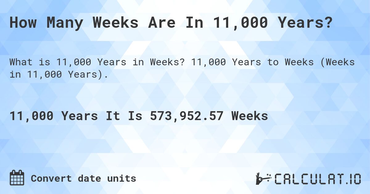 How Many Weeks Are In 11,000 Years?. 11,000 Years to Weeks (Weeks in 11,000 Years).